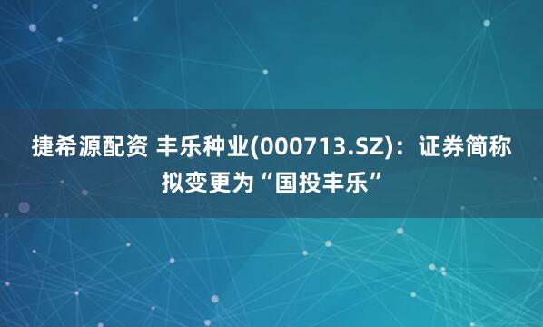 捷希源配资 丰乐种业(000713.SZ)：证券简称拟变更为“国投丰乐”