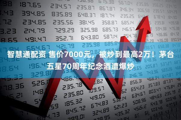 智慧通配资 售价7000元，被炒到最高2万！茅台五星70周年纪念酒遭爆炒