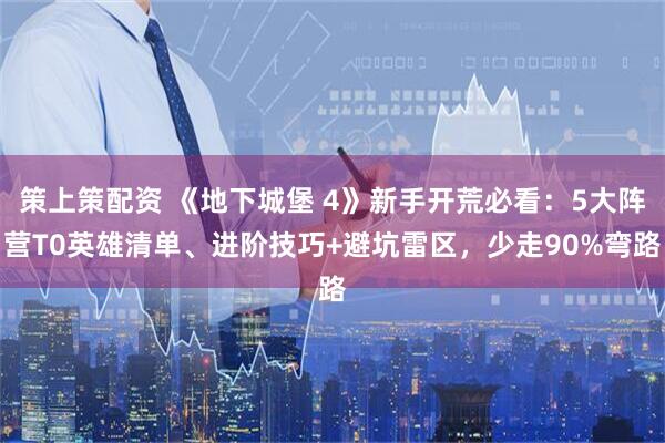 策上策配资 《地下城堡 4》新手开荒必看：5大阵营T0英雄清单、进阶技巧+避坑雷区，少走90%弯路