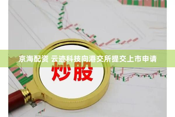 京海配资 云迹科技向港交所提交上市申请