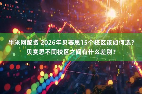 牛米网配资 2026年贝赛思15个校区该如何选？贝赛思不同校区之间有什么差别？