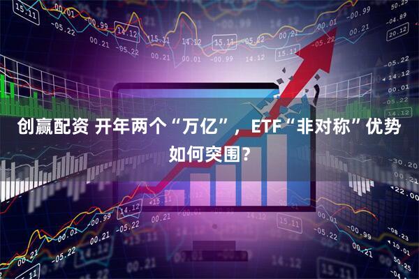 创赢配资 开年两个“万亿”，ETF“非对称”优势如何突围？