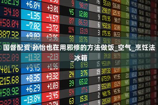 国督配资 孙怡也在用邪修的方法做饭_空气_烹饪法_冰箱