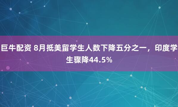 巨牛配资 8月抵美留学生人数下降五分之一，印度学生骤降44.5%
