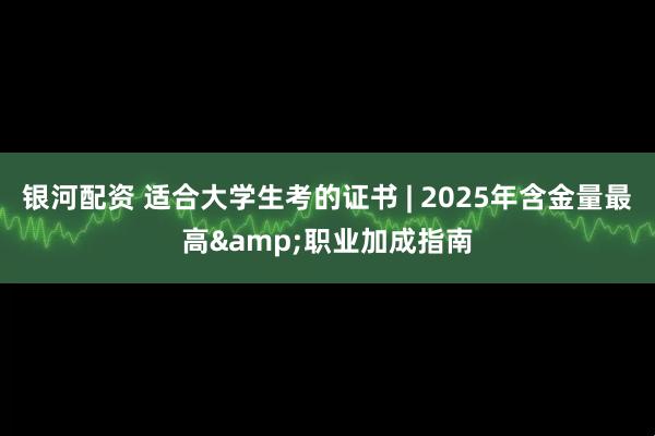 银河配资 适合大学生考的证书 | 2025年含金量最高&职业加成指南