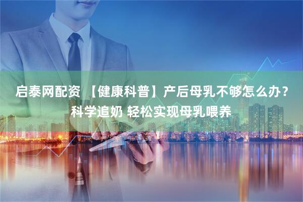 启泰网配资 【健康科普】产后母乳不够怎么办？科学追奶 轻松实现母乳喂养