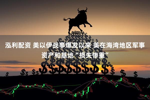 泓利配资 美以伊战事爆发以来 美在海湾地区军事资产和基地“损失惨重”