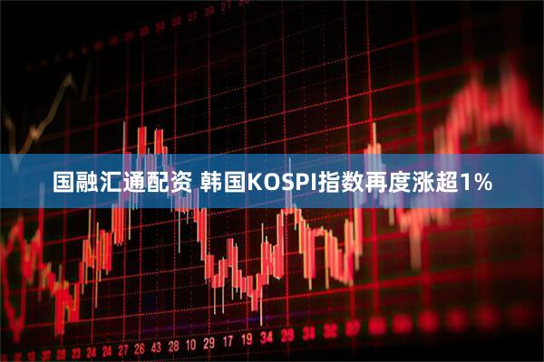 国融汇通配资 韩国KOSPI指数再度涨超1%