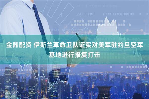 金鼎配资 伊斯兰革命卫队证实对美军驻约旦空军基地进行报复打击